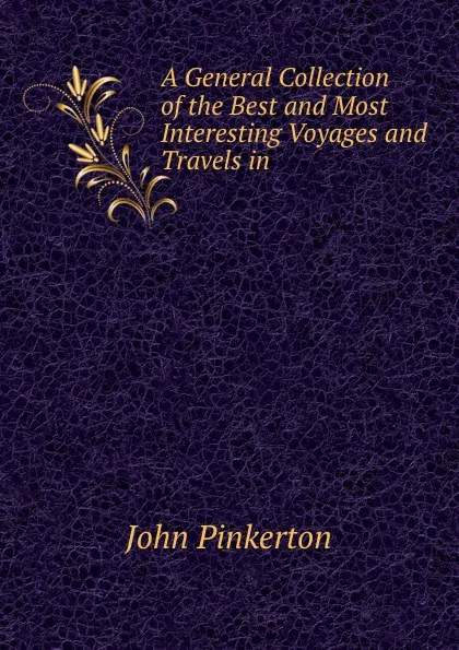 Обложка книги A General Collection of the Best and Most Interesting Voyages and Travels in ., John Pinkerton