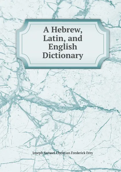 Обложка книги A Hebrew, Latin, and English Dictionary, Joseph Samuel Christian Frederick Frey