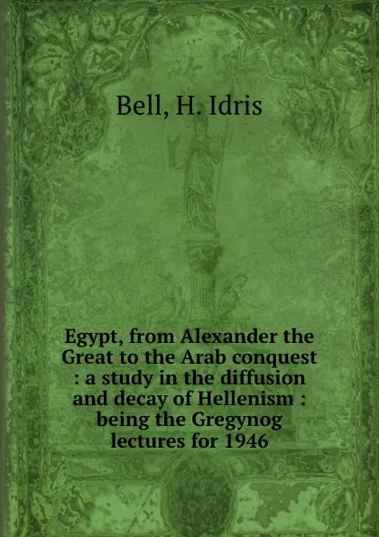 Обложка книги Egypt, from Alexander the Great to the Arab conquest : a study in the diffusion and decay of Hellenism : being the Gregynog lectures for 1946, H. Idris Bell