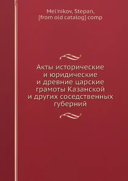 Обложка книги Акты исторические и юридические и древние царские грамоты Казанской и других соседственных губерний, С. Мельников