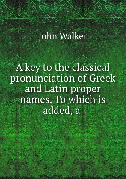 Обложка книги A key to the classical pronunciation of Greek and Latin proper names. To which is added, a ., John Walker