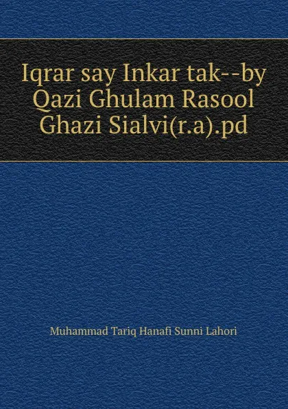 Обложка книги Iqrar say Inkar tak--by Qazi Ghulam Rasool Ghazi Sialvi(r.a).pd, Muhammad Tariq Hanafi Sunni Lahori