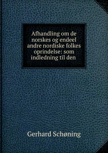 Обложка книги Afhandling om de norskes og endeel andre nordiske folkes oprindelse: som indledning til den ., Gerhard Schoning