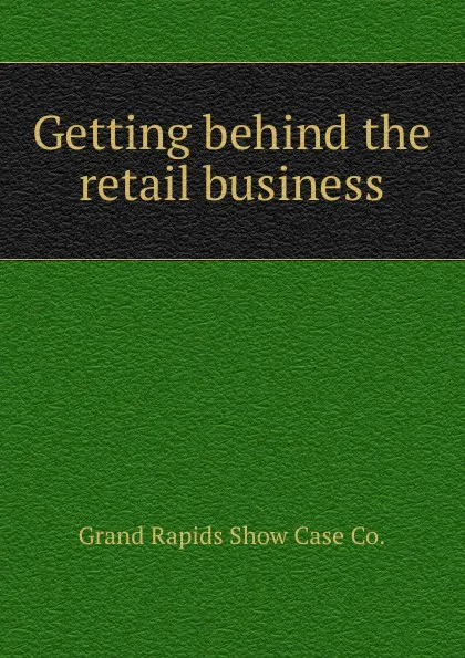 Обложка книги Getting behind the retail business., Grand Rapids Show Case
