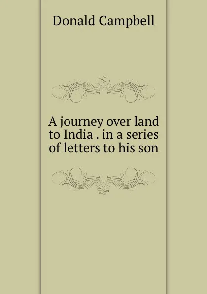 Обложка книги A journey over land to India . in a series of letters to his son, Donald Campbell