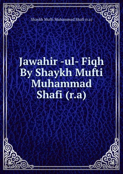 Обложка книги Jawahir -ul- Fiqh By Shaykh Mufti Muhammad Shafi (r.a), Shaykh Mufti Muhammad Shafi