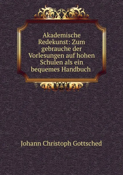 Обложка книги Akademische Redekunst: Zum gebrauche der Vorlesungen auf hohen Schulen als ein bequemes Handbuch ., Johann Christoph Gottsched