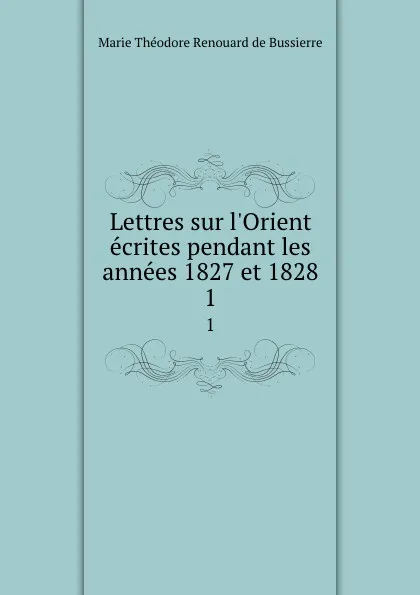 Обложка книги Lettres sur l.Orient ecrites pendant les annees 1827 et 1828. 1, Marie Théodore Renouard de Bussierre