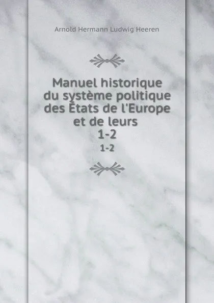 Обложка книги Manuel historique du systeme politique des Etats de l.Europe et de leurs . 1-2, A.H.L. Heeren