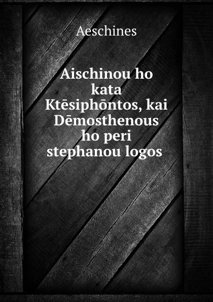 Обложка книги Aischinou ho kata Ktesiphontos, kai Demosthenous ho peri stephanou logos ., Aeschines