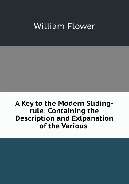 Обложка книги A Key to the Modern Sliding-rule: Containing the Description and Exlpanation  of the Various ., William Flower