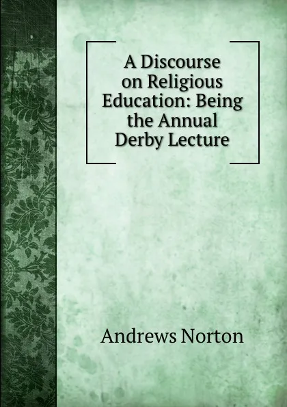 Обложка книги A Discourse on Religious Education: Being the Annual Derby Lecture, Andrews Norton