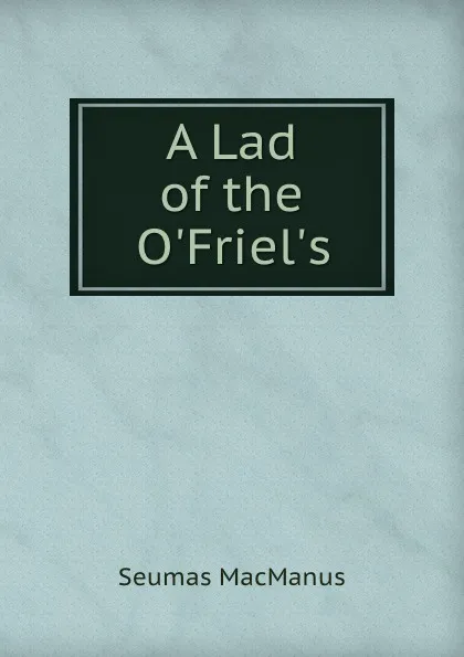 Обложка книги A Lad of the O.Friel.s, Seumas MacManus