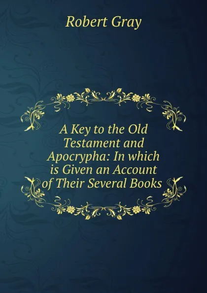 Обложка книги A Key to the Old Testament and Apocrypha: In which is Given an Account of Their Several Books ., Robert Gray