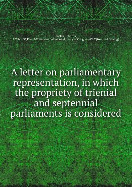 Обложка книги A letter on parliamentary representation, in which the propriety of trienial and septennial parliaments is considered, John Sinclair