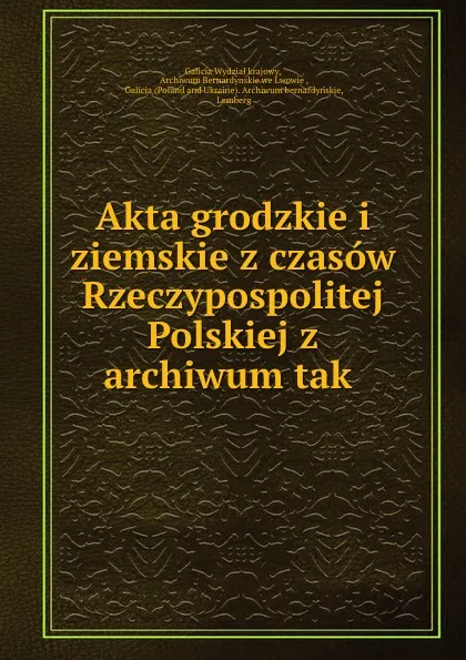 Обложка книги Akta grodzkie i ziemskie z czasow Rzeczypospolitej Polskiej z archiwum tak ., Galicia Wydział krajowy