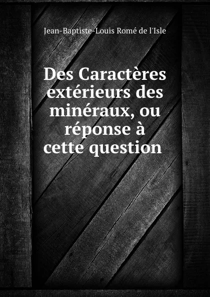 Обложка книги Des Caracteres exterieurs des mineraux, ou reponse a cette question ., Jean-Baptiste-Louis Romé de l'Isle