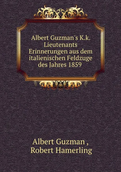 Обложка книги Albert Guzman.s K.k. Lieutenants Erinnerungen aus dem italienischen Feldzuge des Jahres 1859 ., Albert Guzman