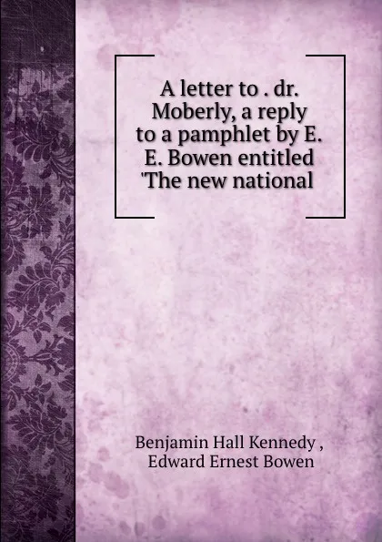 Обложка книги A letter to . dr. Moberly, a reply to a pamphlet by E.E. Bowen entitled .The new national ., Benjamin Hall Kennedy