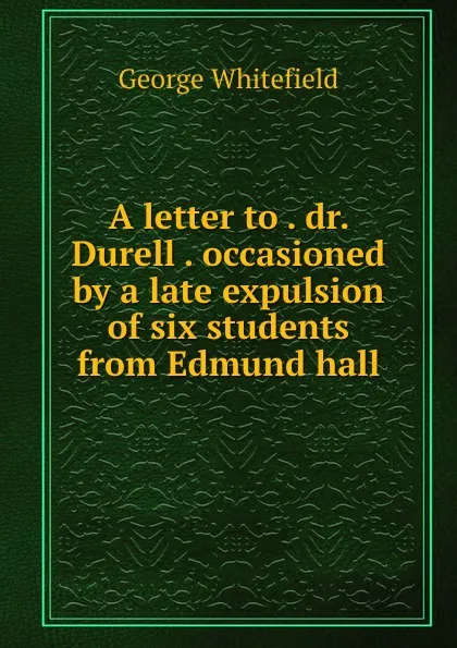 Обложка книги A letter to . dr. Durell . occasioned by a late expulsion of six students from Edmund hall, George Whitefield