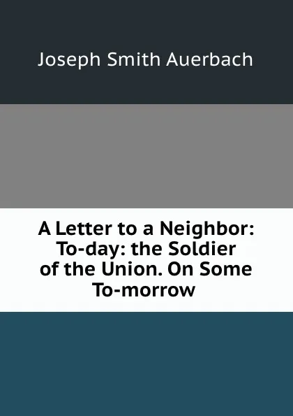 Обложка книги A Letter to a Neighbor: To-day: the Soldier of the Union. On Some To-morrow ., Joseph Smith Auerbach