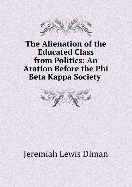 Обложка книги The Alienation of the Educated Class from Politics: An Aration Before the Phi Beta Kappa Society ., Jeremiah Lewis Diman