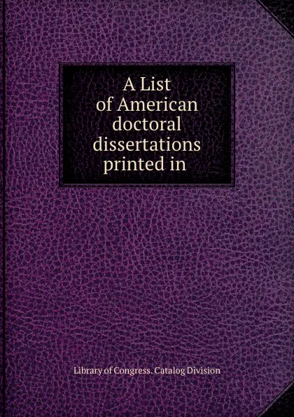 Обложка книги A List of American doctoral dissertations printed in ., Library of Congress. Catalog Division