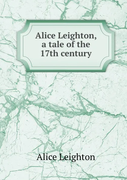 Обложка книги Alice Leighton, a tale of the 17th century, Alice Leighton