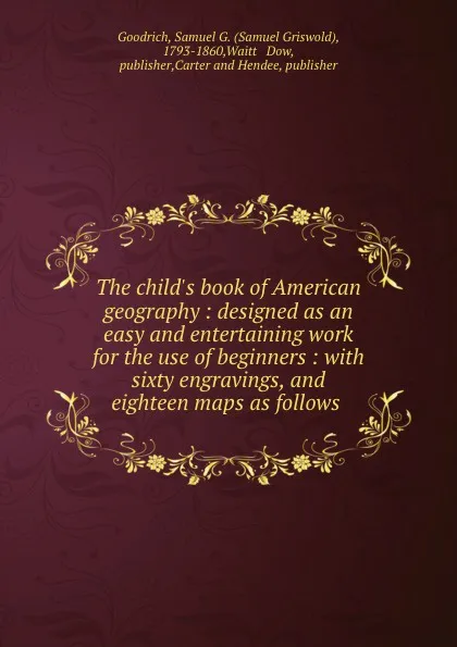 Обложка книги The child.s book of American geography : designed as an easy and entertaining work for the use of beginners : with sixty engravings, and eighteen maps as follows, Samuel Griswold Goodrich