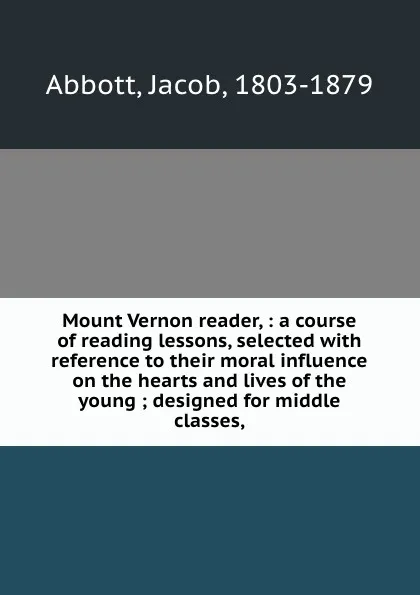 Обложка книги Mount Vernon reader, : a course of reading lessons, selected with reference to their moral influence on the hearts and lives of the young ; designed for middle classes,, Jacob Abbott