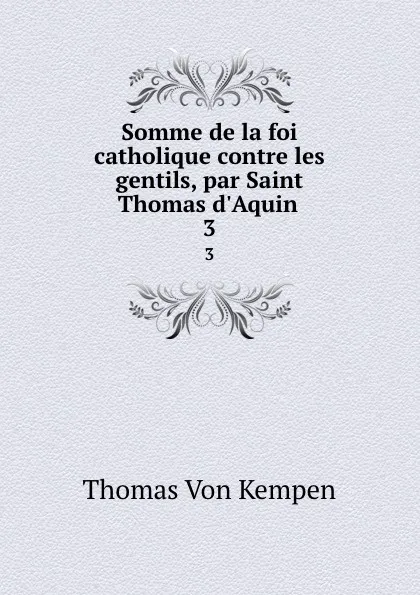 Обложка книги Somme de la foi catholique contre les gentils, par Saint Thomas d.Aquin . 3, Thomas à Kempis