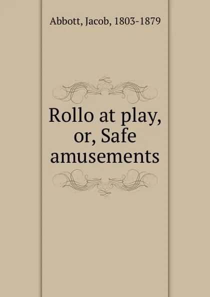 Обложка книги Rollo at play, or, Safe amusements, Jacob Abbott