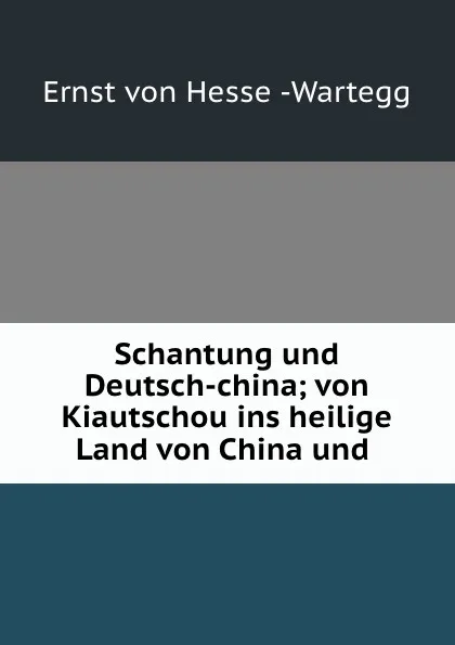 Обложка книги Schantung und Deutsch-china; von Kiautschou ins heilige Land von China und ., Ernst von Hesse-Wartegg