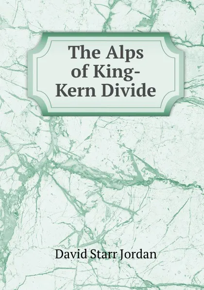 Обложка книги The Alps of King-Kern Divide, David Starr Jordan