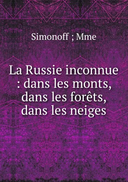 Обложка книги La Russie inconnue : dans les monts, dans les forets, dans les neiges, Simonoff Mme