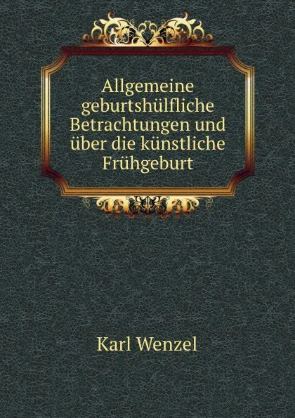 Обложка книги Allgemeine geburtshulfliche Betrachtungen und uber die kunstliche Fruhgeburt, Karl Wenzel