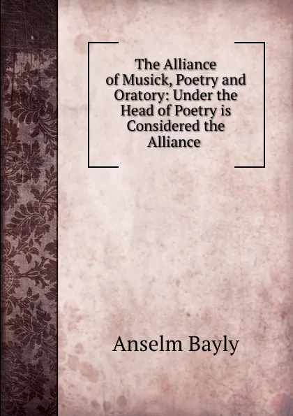 Обложка книги The Alliance of Musick, Poetry and Oratory: Under the Head of Poetry is Considered the Alliance ., Anselm Bayly