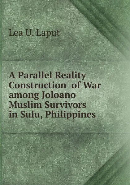 Обложка книги A Parallel Reality Construction  of War among Joloano Muslim Survivors  in Sulu, Philippines, Lea U. Laput