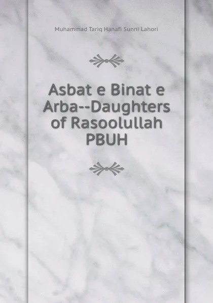 Обложка книги Asbat e Binat e Arba--Daughters of Rasoolullah PBUH., Muhammad Tariq Hanafi Sunni Lahori