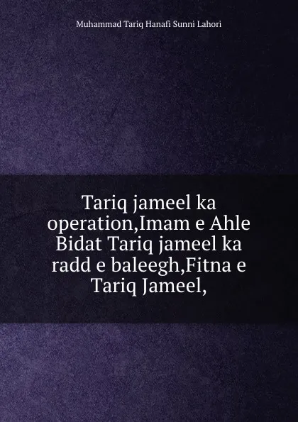 Обложка книги Tariq jameel ka operation,Imam e Ahle Bidat Tariq jameel ka radd e baleegh,Fitna e Tariq Jameel,, Muhammad Tariq Hanafi Sunni Lahori