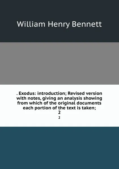 Обложка книги . Exodus: introduction; Revised version with notes, giving an analysis showing from which of the original documents each portion of the text is taken;. 2, William Henry Bennett