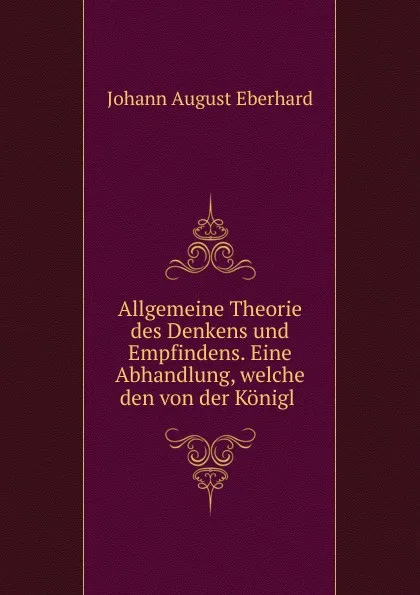 Обложка книги Allgemeine Theorie des Denkens und Empfindens. Eine Abhandlung, welche den von der Konigl ., Johann August Eberhard