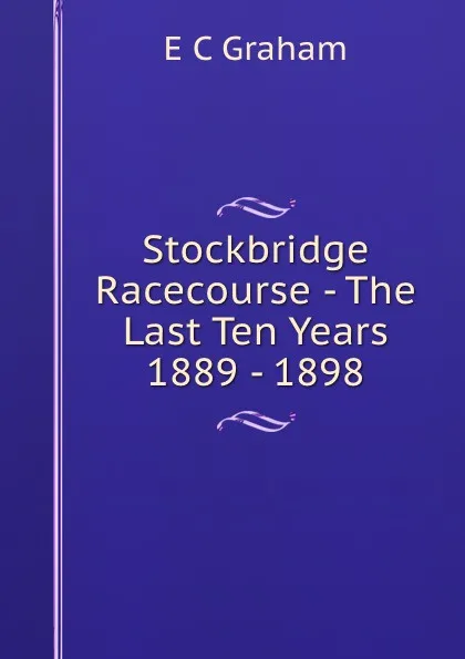 Обложка книги Stockbridge Racecourse - The Last Ten Years 1889 - 1898, E.C. Graham