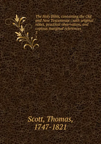 Обложка книги The Holy Bible, containing the Old and New Testaments : with original notes, practical observation, and copious marginal references. 3, Thomas Scott