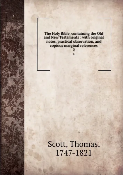 Обложка книги The Holy Bible, containing the Old and New Testaments : with original notes, practical observation, and copious marginal references. 5, Thomas Scott