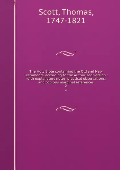 Обложка книги The Holy Bible containing the Old and New Testaments, according to the Authorized version : with explanatory notes, practical observations, and copious marginal references. 2, Thomas Scott