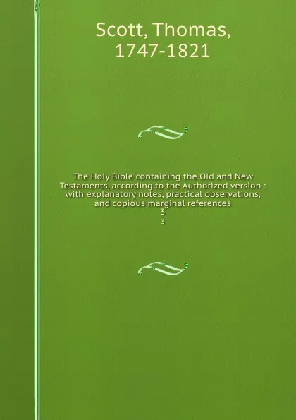 Обложка книги The Holy Bible containing the Old and New Testaments, according to the Authorized version : with explanatory notes, practical observations, and copious marginal references. 3, Thomas Scott