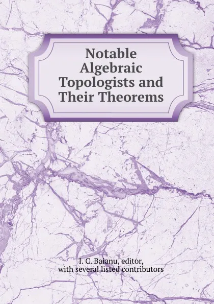 Обложка книги Notable Algebraic Topologists and  Their Theorems, I.C. Baianu