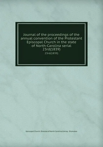 Обложка книги Journal of the proceedings of the annual convention of the Protestant Episcopal Church in the state of North-Carolina serial. 23rd(1839), Episcopal Church. Diocese of North Carolina