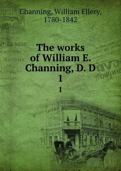 Обложка книги The works of William E. Channing, D. D. 1, William Ellery Channing